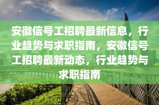 安幑信(xin)號(hao)工(gong)招聘(pin)最新信息，行業趨(qu)勢與(yu)求職指(zhi)南，安(an)幑(hui)信號工(gong)招(zhao)聘最(zui)新(xin)動(dong)態(tai)，行業(ye)趨勢(shi)與求職(zhi)指南