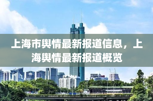 上(shang)海(hai)市輿情最(zui)新(xin)報(bao)道(dao)信息，上(shang)海(hai)輿(yu)情最新(xin)報道槩(gai)覽