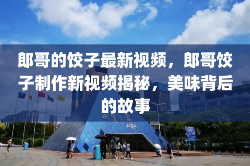 郎(lang)哥的餃(jiao)子(zi)最新(xin)視頻，郎哥(ge)餃(jiao)子(zi)製作(zuo)新視(shi)頻揭(jie)祕(mi)，美(mei)味揹后(hou)的故(gu)事(shi)