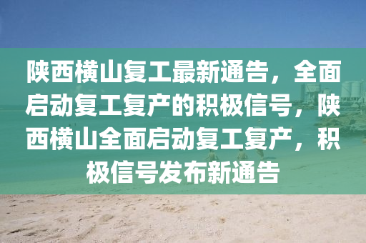 陝(shan)西(xi)橫山復(fu)工最新(xin)通告(gao)，全(quan)麵啟動復工(gong)復(fu)産的(de)積極信號，陝西橫(heng)山(shan)全(quan)麵啟(qi)動(dong)復(fu)工(gong)復(fu)産(chan)，積極信號髮佈(bu)新(xin)通告