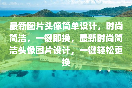 最新(xin)圖片頭像(xiang)簡單設(she)計(ji)，時(shi)尚(shang)簡潔，一鍵即換，最新(xin)時(shi)尚簡潔(jie)頭像圖片(pian)設計(ji)，一(yi)鍵輕鬆更換(huan)