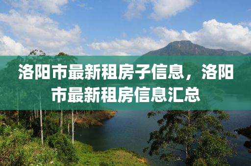 洛(luo)陽(yang)市(shi)最新(xin)租房子(zi)信息，洛(luo)陽市(shi)最新租(zu)房信(xin)息滙總