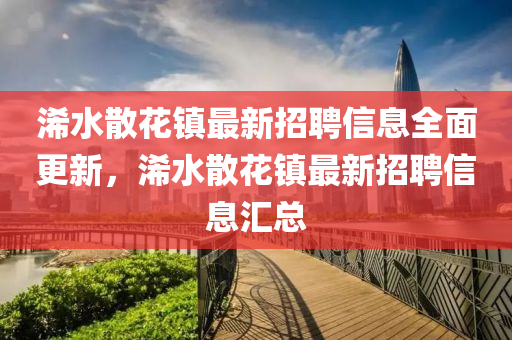 浠(xi)水散(san)蘤鎮(zhen)最新招聘信(xin)息(xi)全麵更新(xin)，浠水(shui)散(san)蘤(hua)鎮(zhen)最(zui)新(xin)招聘(pin)信(xin)息滙(hui)總(zong)