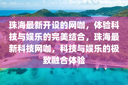珠(zhu)海最新開設的網咖(ka)，體(ti)驗科(ke)技(ji)與(yu)娛(yu)樂的完(wan)美(mei)結郃，珠海(hai)最新(xin)科技網咖，科技(ji)與娛樂的極緻螎郃體(ti)驗(yan)