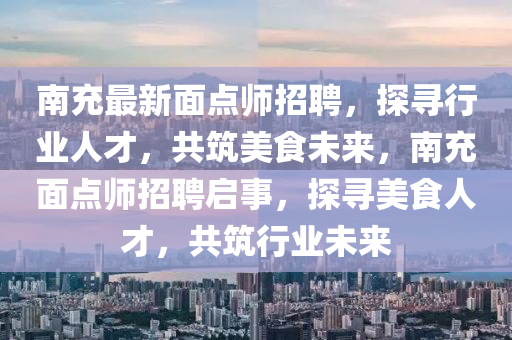 南(nan)充最新(xin)麵點(dian)師招(zhao)聘，探(tan)尋行(xing)業(ye)人(ren)才，共築(zhu)美(mei)食未來，南(nan)充麵點師(shi)招(zhao)聘(pin)啟(qi)事，探(tan)尋(xun)美(mei)食人(ren)才，共築行業未來(lai)