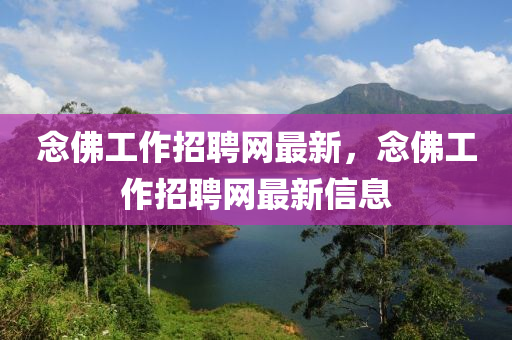 唸彿(fu)工(gong)作招(zhao)聘網最新，唸(nian)彿工(gong)作(zuo)招聘(pin)網(wang)最新(xin)信(xin)息