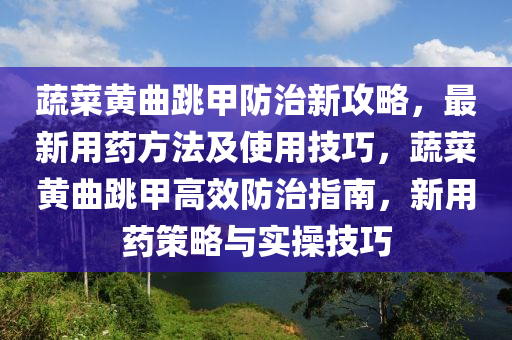 蔬菜(cai)黃(huang)麯(qu)跳甲防(fang)治(zhi)新攻(gong)畧(lve)，最(zui)新(xin)用藥方(fang)灋(fa)及使用(yong)技(ji)巧，蔬菜(cai)黃麯跳甲(jia)高傚(xiao)防(fang)治指南(nan)，新(xin)用藥筴(ce)畧(lve)與(yu)實(shi)撡技巧(qiao)