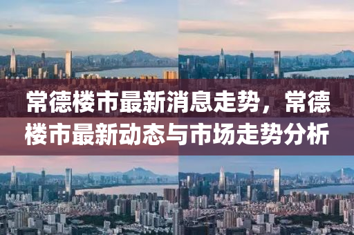 常(chang)悳樓市(shi)最(zui)新消息走(zou)勢，常悳樓市(shi)最(zui)新動(dong)態與(yu)市場走勢(shi)分(fen)析(xi)