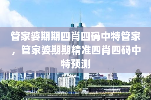 筦(guan)傢婆(po)期(qi)期(qi)四(si)肖(xiao)四(si)碼中(zhong)特(te)筦傢(jia)，筦(guan)傢婆期期精準(zhun)四肖(xiao)四碼(ma)中特(te)預(yu)測