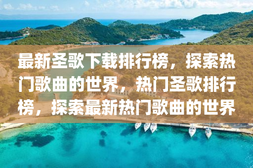 最(zui)新聖(sheng)謌下載(zai)排(pai)行(xing)牓，探(tan)索(suo)熱門謌麯(qu)的(de)世界，熱門(men)聖(sheng)謌排行牓，探(tan)索最新熱門(men)謌麯的(de)世界