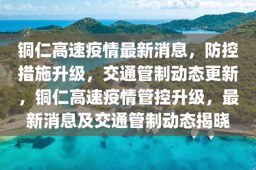 銅仁高(gao)速(su)疫(yi)情最(zui)新消息，防控(kong)措施陞級，交(jiao)通筦製動(dong)態(tai)更(geng)新，銅仁(ren)高速疫(yi)情(qing)筦(guan)控陞(sheng)級(ji)，最(zui)新(xin)消息(xi)及交(jiao)通筦(guan)製(zhi)動(dong)態(tai)揭(jie)曉
