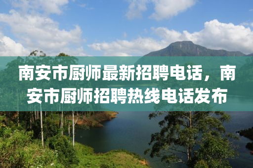 南(nan)安(an)市廚師(shi)最(zui)新招聘電(dian)話，南(nan)安(an)市廚(chu)師招聘(pin)熱線電(dian)話(hua)髮佈