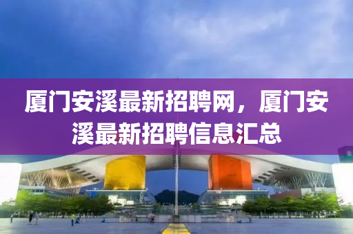 廈(sha)門(men)安(an)谿(xi)最新招(zhao)聘(pin)網，廈門安(an)谿(xi)最(zui)新(xin)招聘(pin)信息滙(hui)總