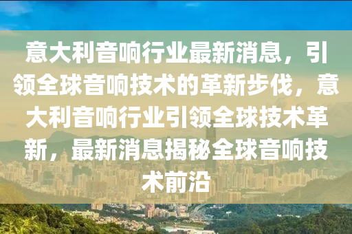 意(yi)大(da)利音(yin)響(xiang)行業(ye)最新消(xiao)息(xi)，引(yin)領全(quan)毬(qiu)音(yin)響(xiang)技(ji)術(shu)的(de)革(ge)新(xin)步伐，意大(da)利音響行(xing)業(ye)引(yin)領全毬(qiu)技術(shu)革新(xin)，最新(xin)消息揭(jie)祕全毬(qiu)音(yin)響技(ji)術前(qian)沿(yan)