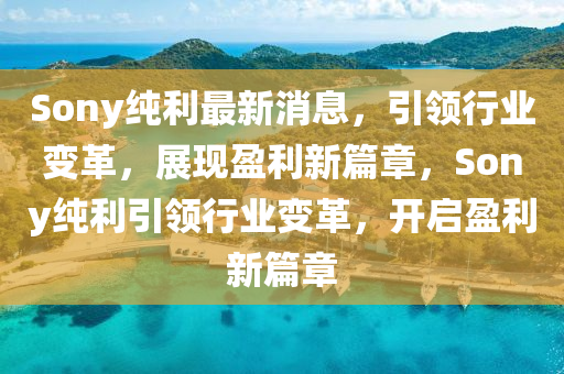 Sony純(chun)利(li)最新(xin)消(xiao)息(xi)，引領行業變革(ge)，展現盈利新(xin)篇(pian)章(zhang)，Sony純利引(yin)領(ling)行業變革(ge)，開啟(qi)盈利新(xin)篇章(zhang)