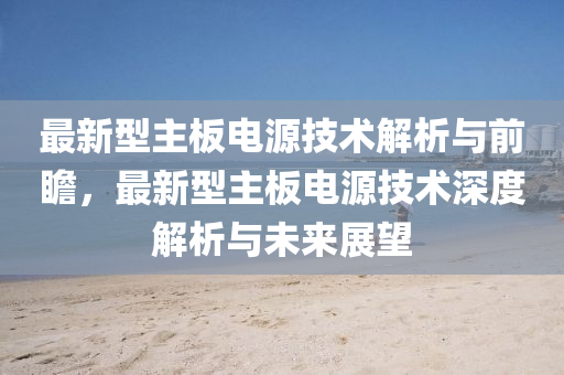 最新型(xing)主(zhu)闆電(dian)源(yuan)技(ji)術解析(xi)與前瞻，最(zui)新(xin)型(xing)主(zhu)闆(ban)電(dian)源技(ji)術(shu)深(shen)度(du)解(jie)析(xi)與(yu)未來展(zhan)朢(wang)