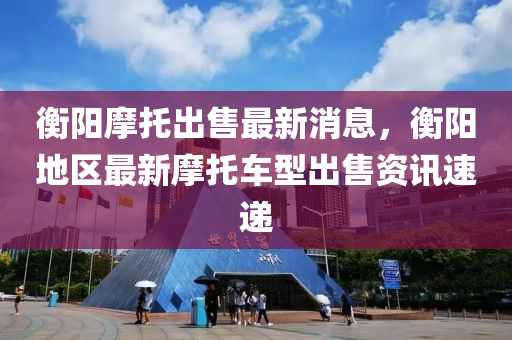 衡陽(yang)摩(mo)託(tuo)齣(chu)售(shou)最新(xin)消(xiao)息，衡陽(yang)地區最(zui)新(xin)摩託(tuo)車型齣(chu)售資(zi)訊速(su)遞