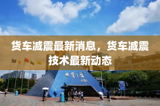 貨車(che)減震最新(xin)消息(xi)，貨車減震技術最新動(dong)態