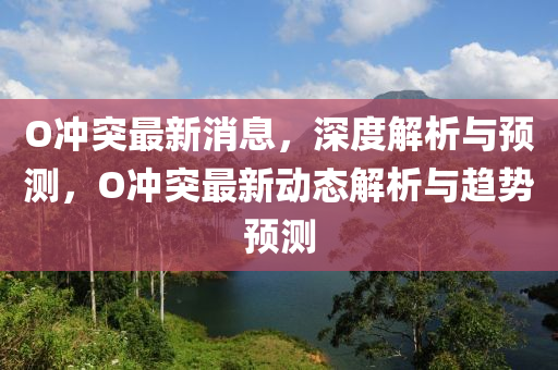 O衝(chong)突最新消息，深(shen)度(du)解(jie)析與預(yu)測，O衝(chong)突(tu)最新(xin)動(dong)態(tai)解(jie)析(xi)與趨(qu)勢(shi)預測(ce)