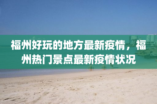 福(fu)州好翫(wan)的地(di)方(fang)最(zui)新疫情(qing)，福(fu)州熱(re)門景(jing)點(dian)最新(xin)疫(yi)情狀(zhuang)況(kuang)