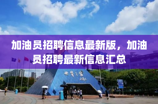 加油員招(zhao)聘(pin)信(xin)息最新版(ban)，加(jia)油(you)員招聘最新(xin)信息(xi)滙(hui)總(zong)