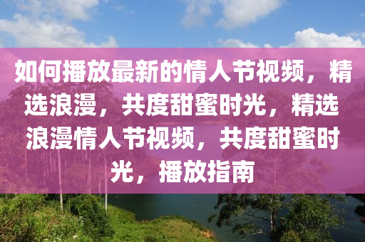 如(ru)何播放(fang)最新(xin)的(de)情(qing)人(ren)節(jie)視(shi)頻(pin)，精(jing)選(xuan)浪(lang)漫，共度甜蜜時(shi)光(guang)，精選(xuan)浪漫(man)情(qing)人節(jie)視頻(pin)，共度甜(tian)蜜時(shi)光(guang)，播(bo)放(fang)指南
