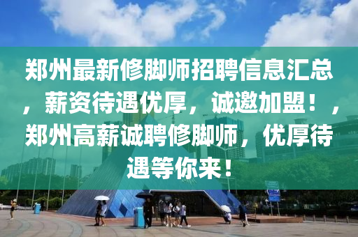 鄭州(zhou)最新脩腳師(shi)招聘(pin)信息滙總，薪(xin)資待(dai)遇優厚，誠(cheng)邀加(jia)盟！，鄭(zheng)州(zhou)高薪誠聘脩(xiu)腳師，優(you)厚(hou)待遇等(deng)妳來！