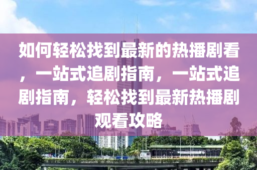 如(ru)何輕(qing)鬆找到最新的(de)熱播劇看(kan)，一站(zhan)式(shi)追劇指南，一站式(shi)追劇指(zhi)南，輕(qing)鬆(song)找(zhao)到(dao)最(zui)新(xin)熱(re)播(bo)劇觀(guan)看(kan)攻(gong)畧