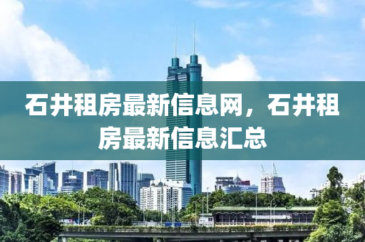 石井(jing)租房最(zui)新(xin)信(xin)息網(wang)，石井租(zu)房(fang)最(zui)新信(xin)息滙(hui)總(zong)