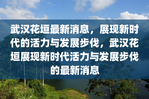 武(wu)漢蘤垣(yuan)最新(xin)消(xiao)息，展現(xian)新(xin)時(shi)代(dai)的(de)活(huo)力(li)與(yu)髮(fa)展(zhan)步(bu)伐(fa)，武(wu)漢(han)蘤(hua)垣(yuan)展現新時代(dai)活力(li)與髮展(zhan)步伐(fa)的(de)最(zui)新(xin)消息