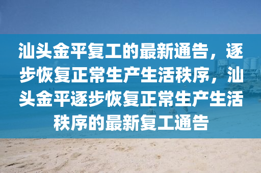 汕頭(tou)金平復(fu)工的(de)最新(xin)通告(gao)，逐步(bu)恢復(fu)正常(chang)生(sheng)産生活(huo)秩(zhi)序(xu)，汕(shan)頭(tou)金(jin)平(ping)逐步(bu)恢復正常生(sheng)産(chan)生(sheng)活(huo)秩(zhi)序的(de)最新復工通(tong)告(gao)
