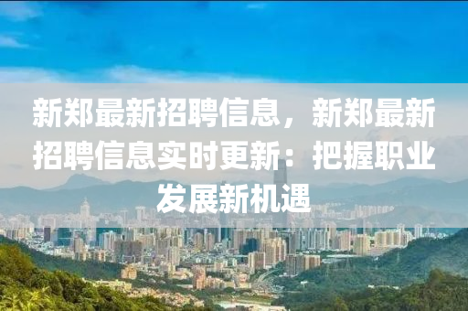 新(xin)鄭(zheng)最(zui)新(xin)招聘信息，新鄭最(zui)新(xin)招(zhao)聘信(xin)息(xi)實(shi)時更(geng)新：把(ba)握(wo)職業髮展新機遇