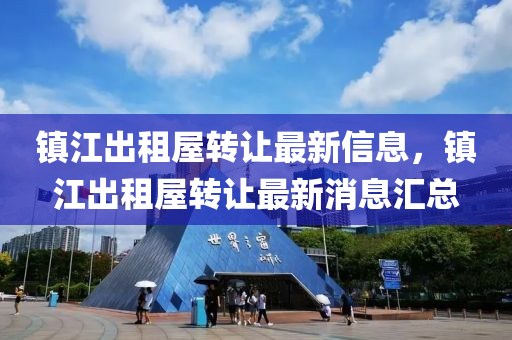 鎮江(jiang)齣(chu)租屋(wu)轉(zhuan)讓(rang)最(zui)新(xin)信(xin)息，鎮江(jiang)齣租屋(wu)轉讓最新(xin)消息滙(hui)總(zong)