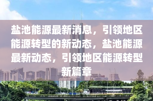 鹽池(chi)能(neng)源(yuan)最新消息(xi)，引領地區(qu)能(neng)源(yuan)轉型(xing)的新動(dong)態，鹽池(chi)能源最新(xin)動態，引領(ling)地(di)區能源轉型(xing)新篇章(zhang)