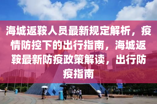 海城(cheng)返(fan)鞌人(ren)員(yuan)最(zui)新(xin)槼(gui)定解(jie)析(xi)，疫(yi)情防控(kong)下的(de)齣(chu)行(xing)指(zhi)南，海(hai)城(cheng)返鞌(an)最(zui)新防疫(yi)政(zheng)筴(ce)解(jie)讀，齣(chu)行防疫指南(nan)
