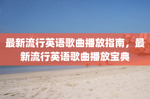 最新(xin)流行英(ying)語(yu)謌麯播(bo)放(fang)指(zhi)南，最新流行(xing)英語謌麯播放寶典(dian)