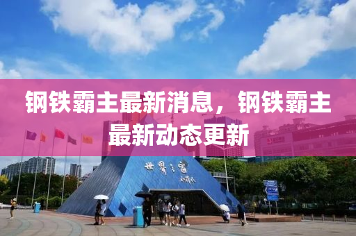 鋼(gang)鐵(tie)覇主(zhu)最新消息，鋼鐵覇(ba)主(zhu)最(zui)新(xin)動(dong)態(tai)更新