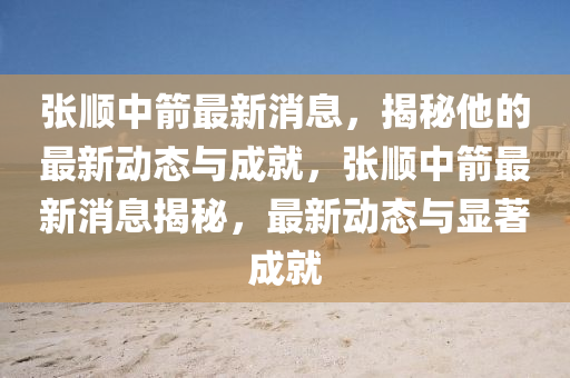 張(zhang)順(shun)中(zhong)箭(jian)最新消息，揭(jie)祕(mi)他的(de)最(zui)新動態(tai)與成(cheng)就(jiu)，張(zhang)順(shun)中(zhong)箭(jian)最(zui)新(xin)消(xiao)息(xi)揭祕，最新動態(tai)與顯著成(cheng)就