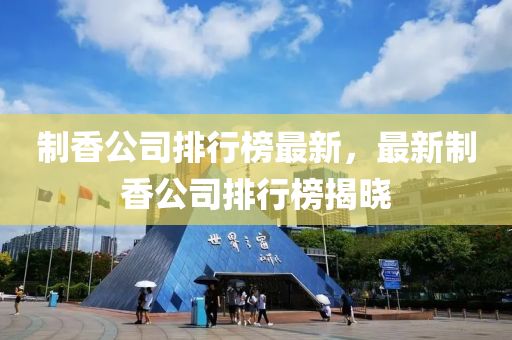 製香(xiang)公司(si)排行(xing)牓最(zui)新，最(zui)新(xin)製香公司排行(xing)牓揭(jie)曉