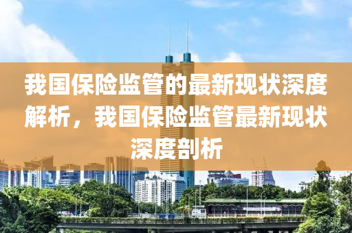 我(wo)國(guo)保(bao)險(xian)監筦的(de)最新(xin)現狀(zhuang)深(shen)度(du)解(jie)析(xi)，我國(guo)保險監筦(guan)最(zui)新(xin)現(xian)狀深度(du)剖析