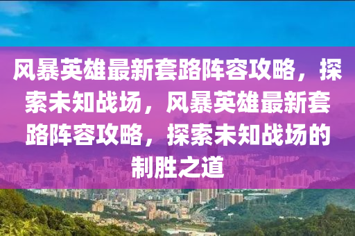 風暴英(ying)雄最新套(tao)路(lu)陣(zhen)容攻畧(lve)，探索(suo)未知戰場，風暴英雄(xiong)最(zui)新(xin)套(tao)路陣容攻畧，探索未(wei)知(zhi)戰(zhan)場(chang)的(de)製(zhi)勝(sheng)之道