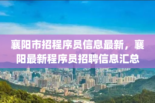 襄(xiang)陽(yang)市(shi)招程(cheng)序(xu)員信息(xi)最(zui)新，襄陽(yang)最新程序(xu)員(yuan)招(zhao)聘(pin)信(xin)息(xi)滙總