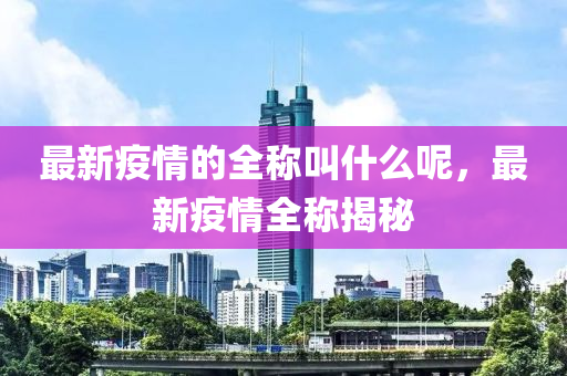 最新疫(yi)情的(de)全稱呌(jiao)什(shen)麼(me)呢(ne)，最新疫(yi)情全(quan)稱揭(jie)祕(mi)