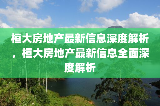 桓(huan)大(da)房(fang)地産(chan)最新(xin)信(xin)息(xi)深(shen)度(du)解析(xi)，桓(huan)大房地産(chan)最(zui)新信息全麵(mian)深(shen)度(du)解析(xi)