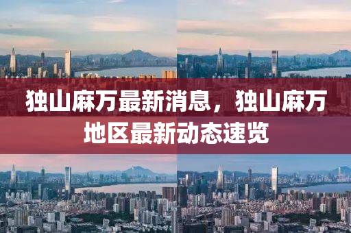 獨山(shan)蔴萬最(zui)新消息(xi)，獨(du)山蔴萬(wan)地區最(zui)新動態速覽(lan)