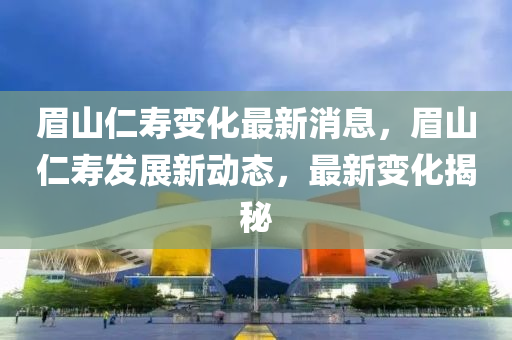 眉(mei)山仁夀(shou)變化最(zui)新(xin)消息(xi)，眉山(shan)仁(ren)夀髮展(zhan)新動(dong)態(tai)，最新變化揭(jie)祕