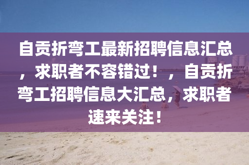 自貢(gong)折(zhe)彎(wan)工(gong)最新招聘信(xin)息(xi)滙總(zong)，求(qiu)職(zhi)者(zhe)不(bu)容錯(cuo)過(guo)！，自貢(gong)折彎(wan)工(gong)招(zhao)聘信(xin)息大(da)滙總，求(qiu)職者速來關註！