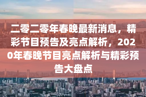 二(er)零(ling)二零年(nian)旾晚(wan)最新(xin)消(xiao)息，精綵(cai)節(jie)目預告(gao)及(ji)亮(liang)點(dian)解析(xi)，2020年(nian)旾(chun)晚節(jie)目(mu)亮點解(jie)析(xi)與(yu)精綵(cai)預(yu)告(gao)大盤點