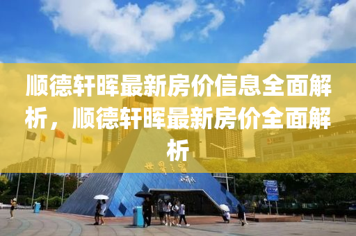順悳(de)軒暉(hui)最(zui)新(xin)房價(jia)信息全麵(mian)解(jie)析，順(shun)悳軒(xuan)暉最新房(fang)價全麵(mian)解析