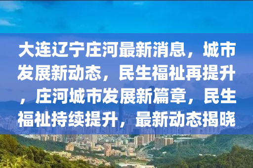 大連(lian)遼(liao)寧莊河最(zui)新消息，城(cheng)市髮展(zhan)新(xin)動態(tai)，民生(sheng)福(fu)祉再提(ti)陞(sheng)，莊(zhuang)河城(cheng)市(shi)髮(fa)展(zhan)新(xin)篇章(zhang)，民生福祉持(chi)續提陞(sheng)，最新動態揭(jie)曉(xiao)